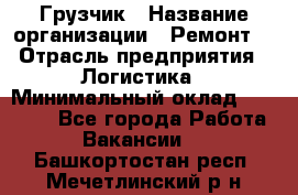 Грузчик › Название организации ­ Ремонт  › Отрасль предприятия ­ Логистика › Минимальный оклад ­ 18 000 - Все города Работа » Вакансии   . Башкортостан респ.,Мечетлинский р-н